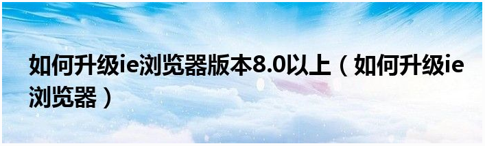 怎样升级到ie8.0以上的版本1