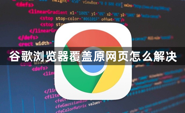 谷歌浏览器覆盖原网页怎么解决1