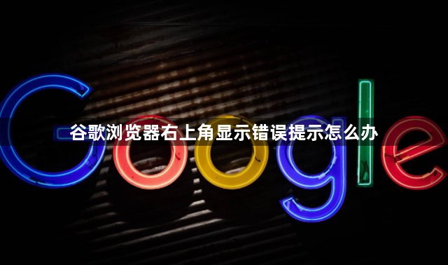 谷歌浏览器右上角显示错误提示怎么办1