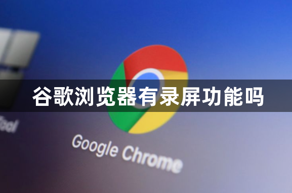 谷歌浏览器有录屏功能吗