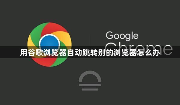 用谷歌浏览器自动跳转别的浏览器怎么办1