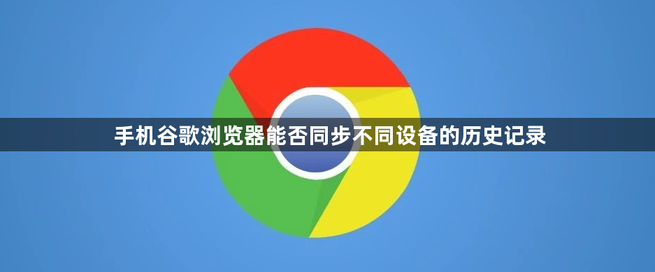 手机谷歌浏览器能否同步不同设备的历史记录1