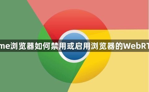 Chrome浏览器如何禁用或启用浏览器的WebRTC功能1