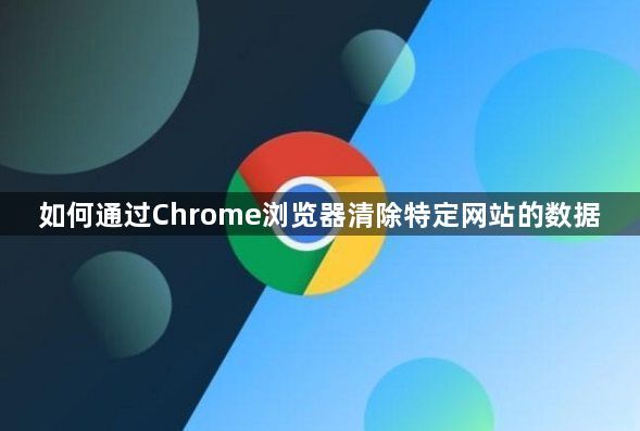 如何通过Chrome浏览器清除特定网站的数据1