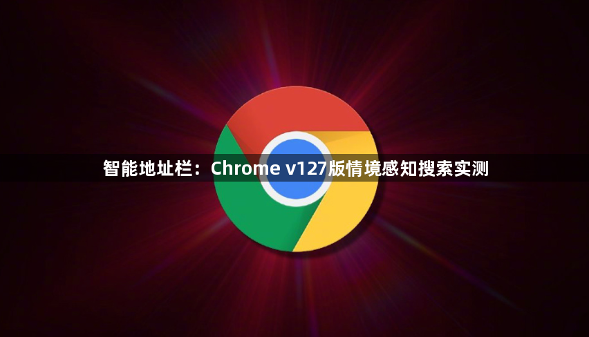 智能地址栏：Chrome v127版情境感知搜索实测1