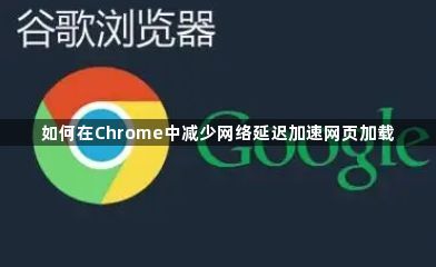 如何在Chrome中减少网络延迟加速网页加载1