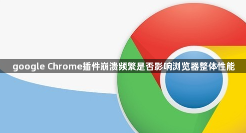 google Chrome插件崩溃频繁是否影响浏览器整体性能1