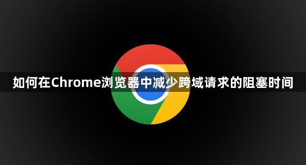 如何在Chrome浏览器中减少跨域请求的阻塞时间1