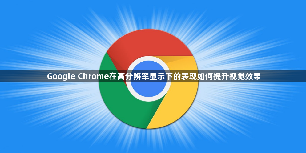 Google Chrome在高分辨率显示下的表现如何提升视觉效果1