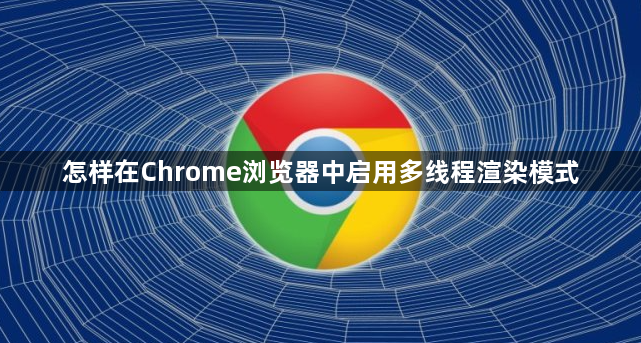 怎样在Chrome浏览器中启用多线程渲染模式1