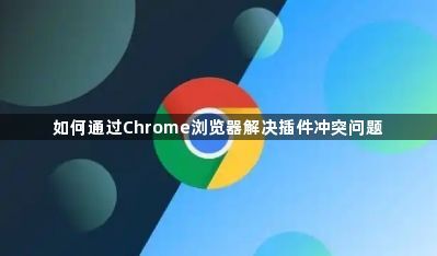 如何通过Chrome浏览器解决插件冲突问题1