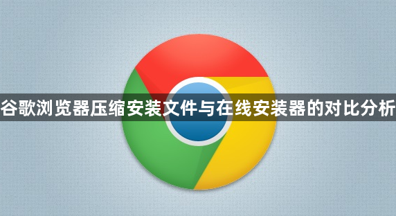 谷歌浏览器压缩安装文件与在线安装器的对比分析1