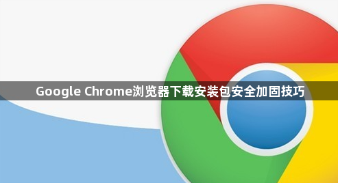 Google Chrome浏览器下载安装包安全加固技巧1