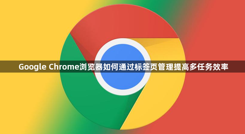 Google Chrome浏览器如何通过标签页管理提高多任务效率1