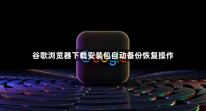 谷歌浏览器下载安装包自动备份恢复操作1