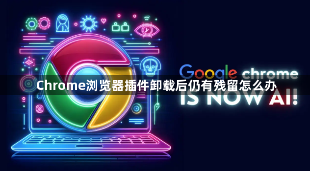 Chrome浏览器插件卸载后仍有残留怎么办1