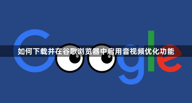 如何下载并在谷歌浏览器中启用音视频优化功能1