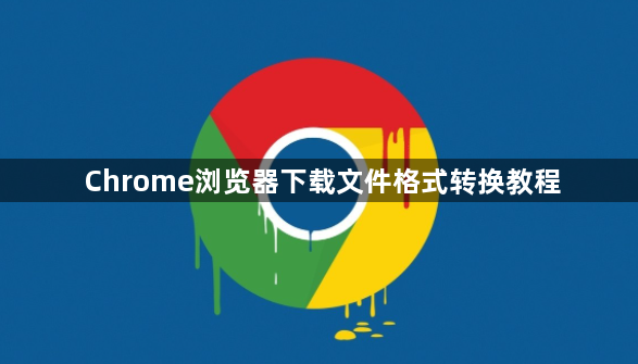 Chrome浏览器下载文件格式转换教程1