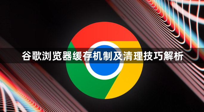 谷歌浏览器缓存机制及清理技巧解析1