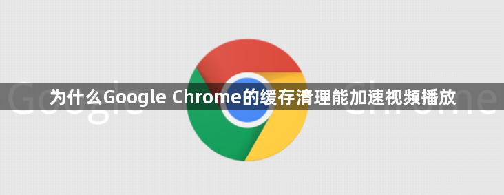 为什么Google Chrome的缓存清理能加速视频播放1