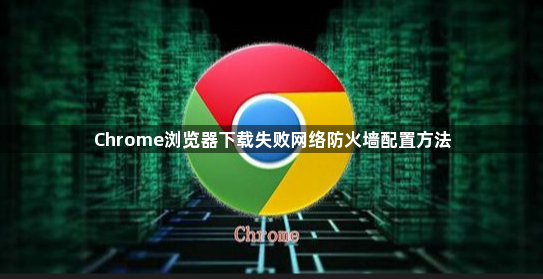 Chrome浏览器下载失败网络防火墙配置方法1