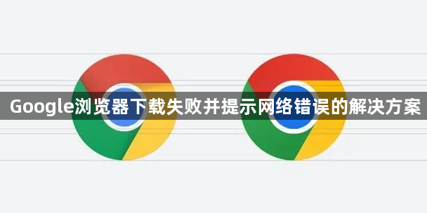 Google浏览器下载失败并提示网络错误的解决方案1