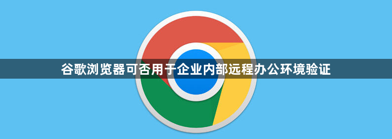 谷歌浏览器可否用于企业内部远程办公环境验证1