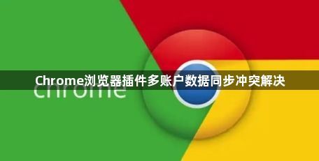 Chrome浏览器插件多账户数据同步冲突解决1