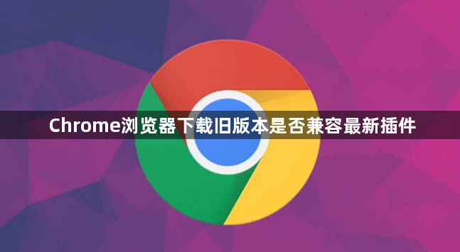Chrome浏览器下载旧版本是否兼容最新插件1