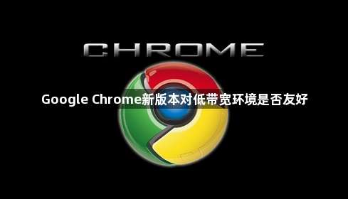 Google Chrome新版本对低带宽环境是否友好1