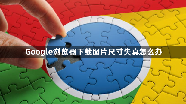 Google浏览器下载图片尺寸失真怎么办1