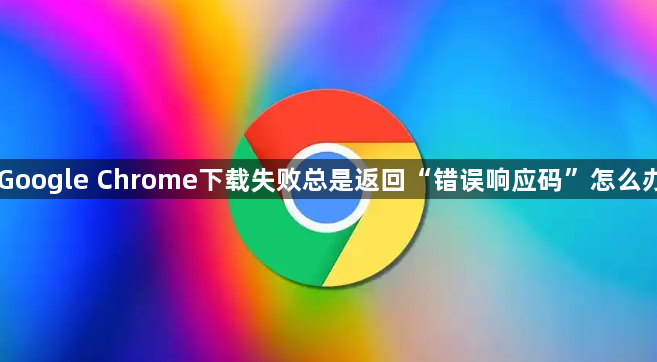Google Chrome下载失败总是返回“错误响应码”怎么办1