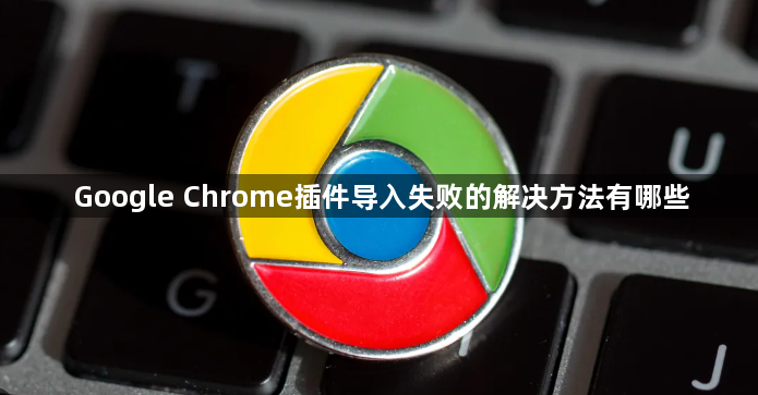 Google Chrome插件导入失败的解决方法有哪些1