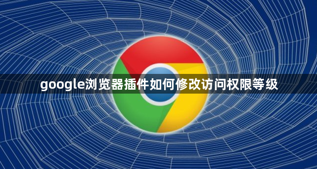 google浏览器插件如何修改访问权限等级1