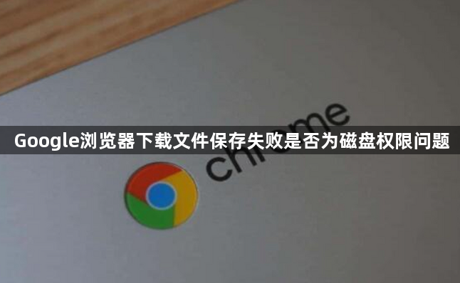 Google浏览器下载文件保存失败是否为磁盘权限问题1