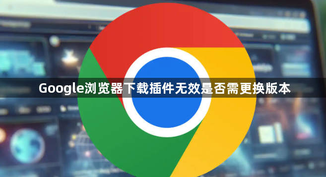 Google浏览器下载插件无效是否需更换版本1