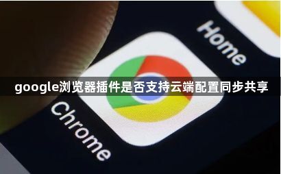 google浏览器插件是否支持云端配置同步共享1