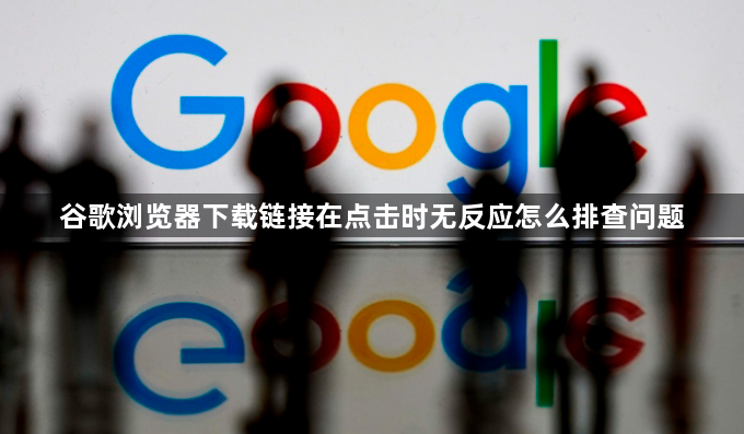 谷歌浏览器下载链接在点击时无反应怎么排查问题1