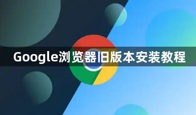 Google浏览器旧版本安装教程1