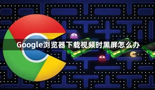Google浏览器下载视频时黑屏怎么办1
