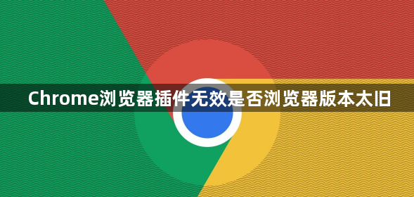 Chrome浏览器插件无效是否浏览器版本太旧1