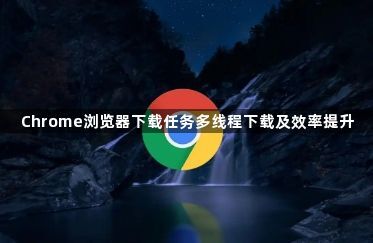 Chrome浏览器下载任务多线程下载及效率提升1
