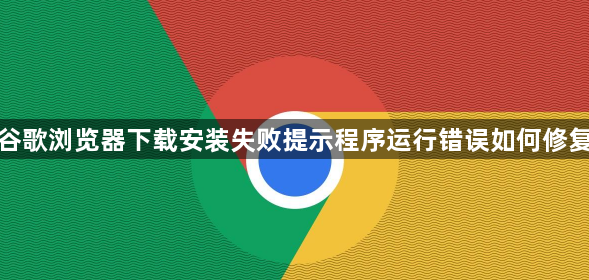谷歌浏览器下载安装失败提示程序运行错误如何修复1