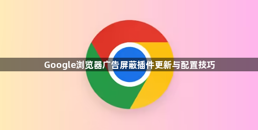 Google浏览器广告屏蔽插件更新与配置技巧1