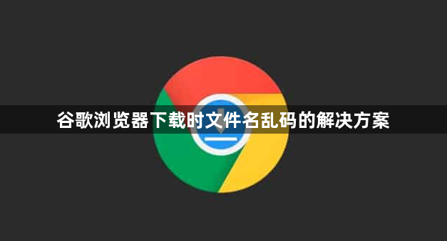 谷歌浏览器下载时文件名乱码的解决方案1