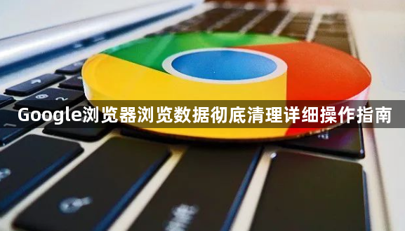 Google浏览器浏览数据彻底清理详细操作指南1