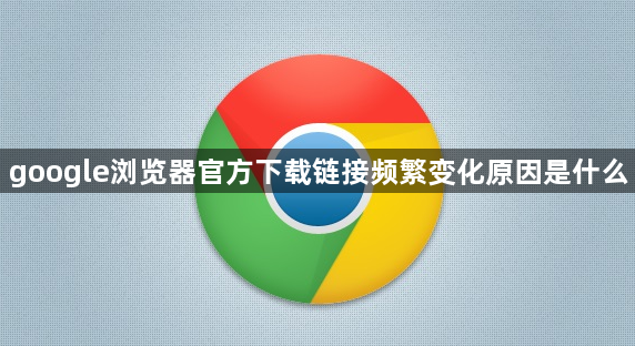 google浏览器官方下载链接频繁变化原因是什么1