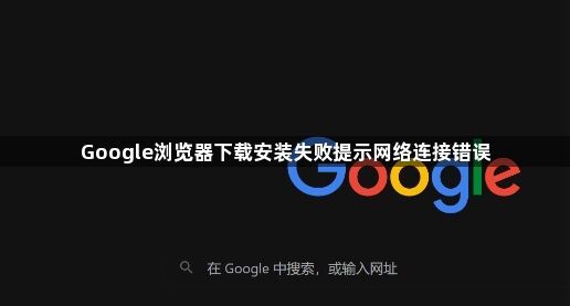 Google浏览器下载安装失败提示网络连接错误1