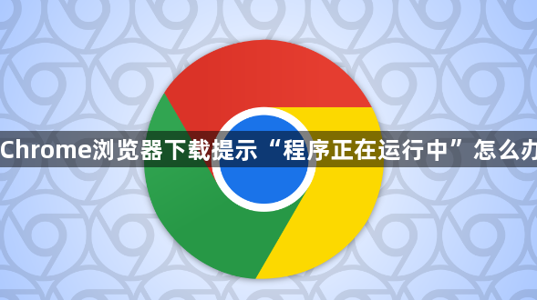 Chrome浏览器下载提示“程序正在运行中”怎么办1