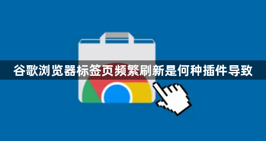 谷歌浏览器标签页频繁刷新是何种插件导致1